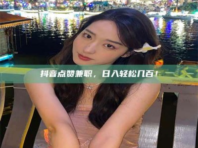 山南抖音点赞兼职，日入轻松几百！