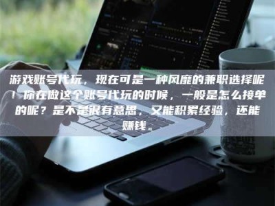 山南游戏账号代玩，现在可是一种风靡的兼职选择呢！你在做这个账号代玩的时候，一般是怎么接单的呢？是不是很有意思，又能积累经验，还能赚钱。
