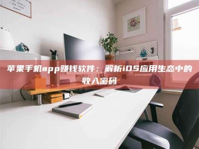 山南苹果手机app赚钱软件：解析iOS应用生态中的收入密码