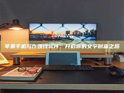 山南苹果手机写作赚钱软件：开启你的文字财富之路
