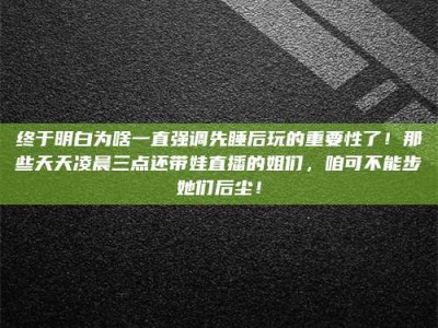 山南终于明白为啥一直强调先睡后玩的重要性了！那些天天凌晨三点还带娃直播的姐们，咱可不能步她们后尘！