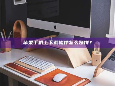 山南苹果手机上下载软件怎么赚钱？