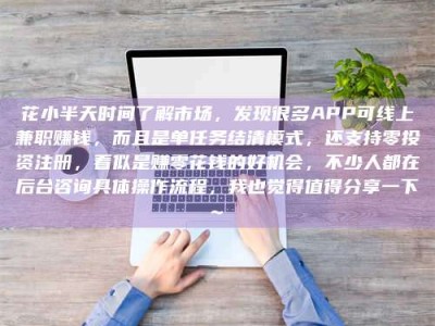 山南花小半天时间了解市场，发现很多APP可线上兼职赚钱，而且是单任务结清模式，还支持零投资注册，看似是赚零花钱的好机会，不少人都在后台咨询具体操作流程，我也觉得值得分享一下~