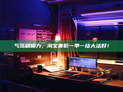 山南气氛刷爆力，淘宝兼职一单一结大法好！