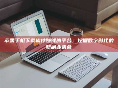 山南苹果手机下载软件赚钱的平台：挖掘数字时代的新副业机会