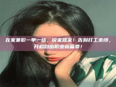 山南在家兼职一单一结，说来就来！告别打工束缚，开启自由职业新篇章！