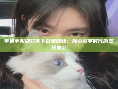 山南苹果手机刷软件下载量赚钱：探索数字时代的变现机会
