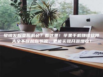 山南敏锐发掘变现机会？看这里！苹果手机赚钱软件大全不仅帮你节流，更能实现开源增收！