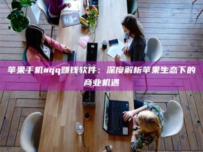 山南苹果手机aqq赚钱软件：深度解析苹果生态下的商业机遇